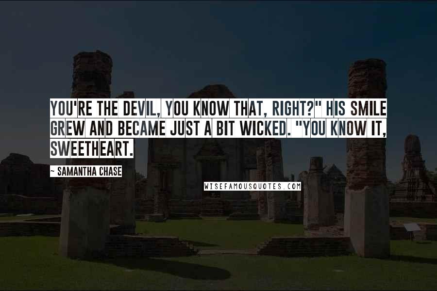 Samantha Chase Quotes: You're the devil, you know that, right?" His smile grew and became just a bit wicked. "You know it, sweetheart.