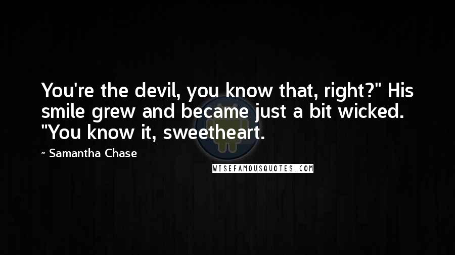 Samantha Chase Quotes: You're the devil, you know that, right?" His smile grew and became just a bit wicked. "You know it, sweetheart.