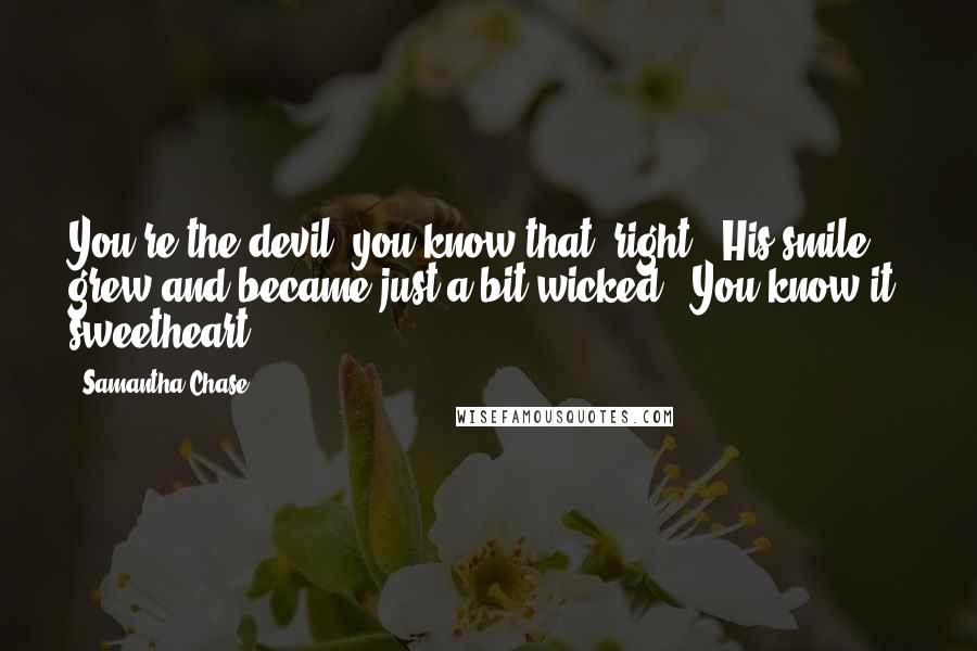 Samantha Chase Quotes: You're the devil, you know that, right?" His smile grew and became just a bit wicked. "You know it, sweetheart.