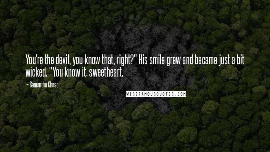 Samantha Chase Quotes: You're the devil, you know that, right?" His smile grew and became just a bit wicked. "You know it, sweetheart.