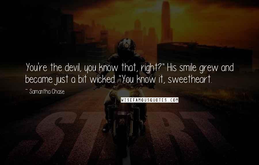 Samantha Chase Quotes: You're the devil, you know that, right?" His smile grew and became just a bit wicked. "You know it, sweetheart.