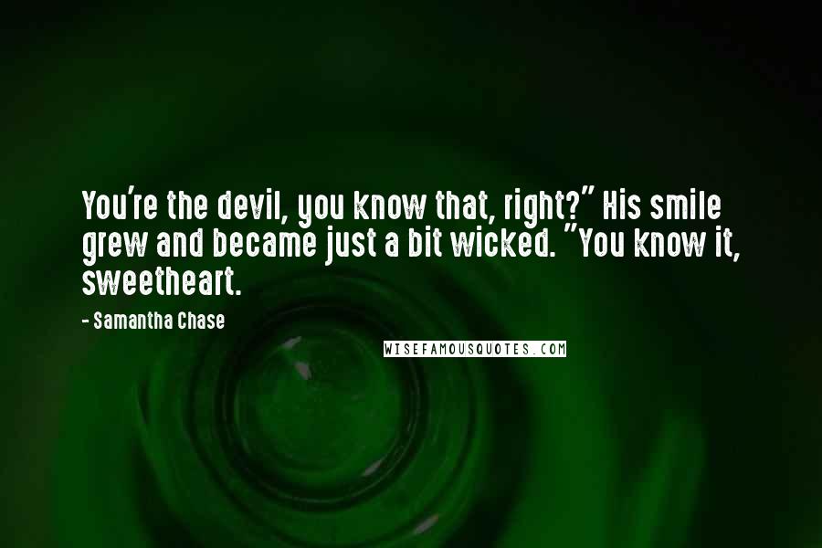 Samantha Chase Quotes: You're the devil, you know that, right?" His smile grew and became just a bit wicked. "You know it, sweetheart.