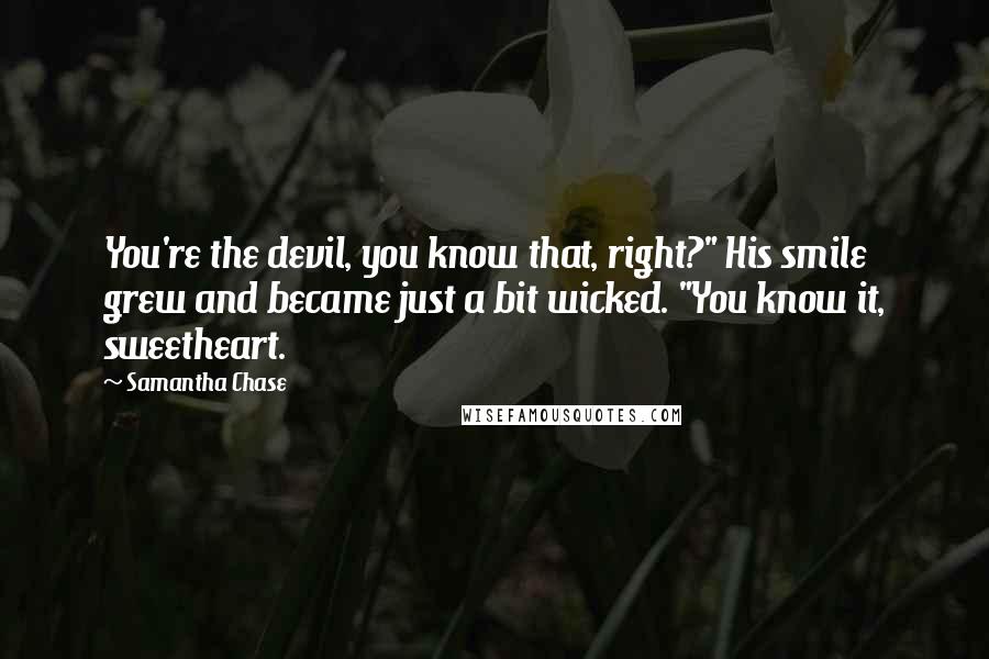 Samantha Chase Quotes: You're the devil, you know that, right?" His smile grew and became just a bit wicked. "You know it, sweetheart.
