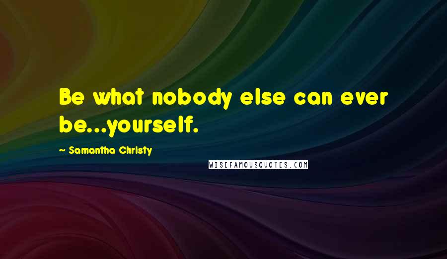 Samantha Christy Quotes: Be what nobody else can ever be...yourself.