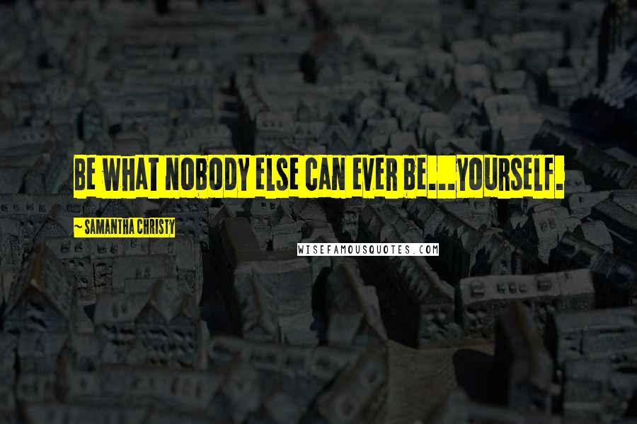 Samantha Christy Quotes: Be what nobody else can ever be...yourself.