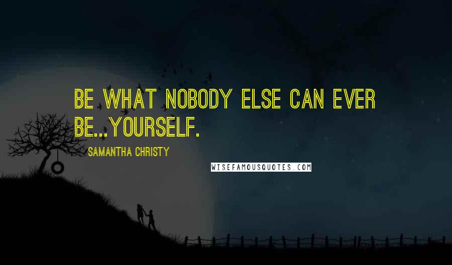 Samantha Christy Quotes: Be what nobody else can ever be...yourself.