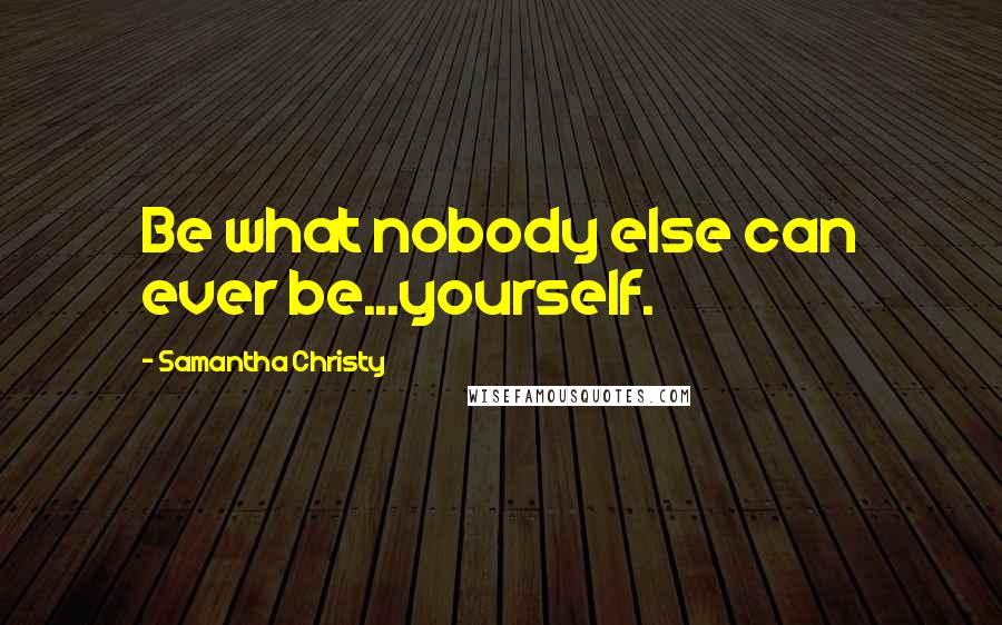 Samantha Christy Quotes: Be what nobody else can ever be...yourself.