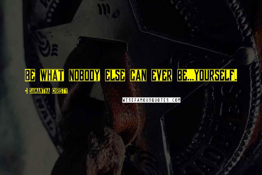 Samantha Christy Quotes: Be what nobody else can ever be...yourself.