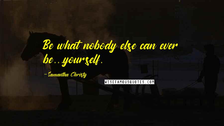 Samantha Christy Quotes: Be what nobody else can ever be...yourself.