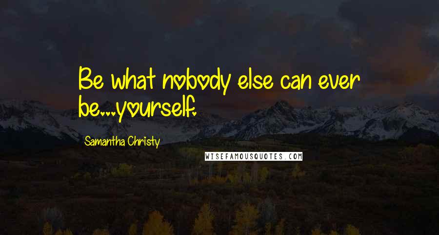 Samantha Christy Quotes: Be what nobody else can ever be...yourself.
