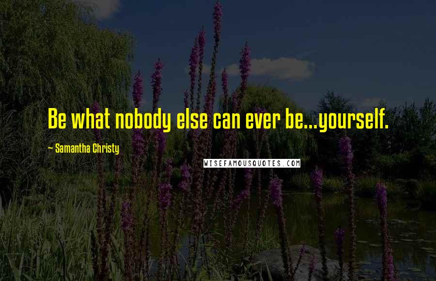 Samantha Christy Quotes: Be what nobody else can ever be...yourself.