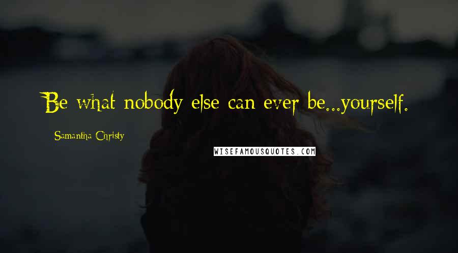 Samantha Christy Quotes: Be what nobody else can ever be...yourself.