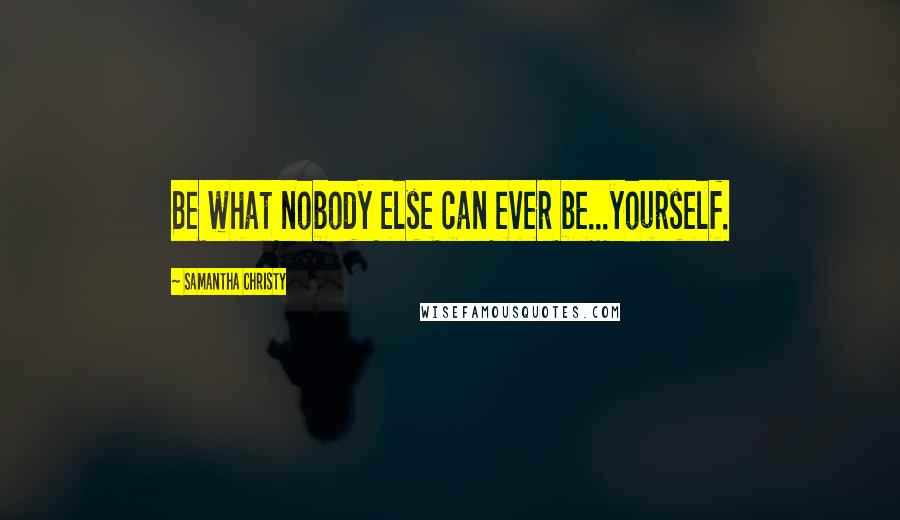 Samantha Christy Quotes: Be what nobody else can ever be...yourself.