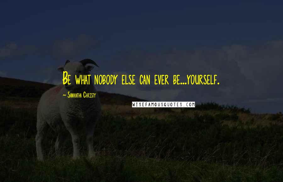 Samantha Christy Quotes: Be what nobody else can ever be...yourself.