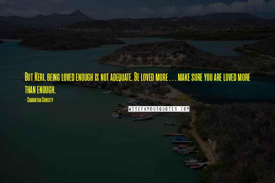 Samantha Christy Quotes: But Keri, being loved enough is not adequate. Be loved more . . . make sure you are loved more than enough.