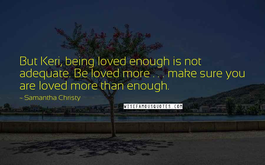 Samantha Christy Quotes: But Keri, being loved enough is not adequate. Be loved more . . . make sure you are loved more than enough.