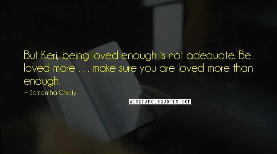 Samantha Christy Quotes: But Keri, being loved enough is not adequate. Be loved more . . . make sure you are loved more than enough.