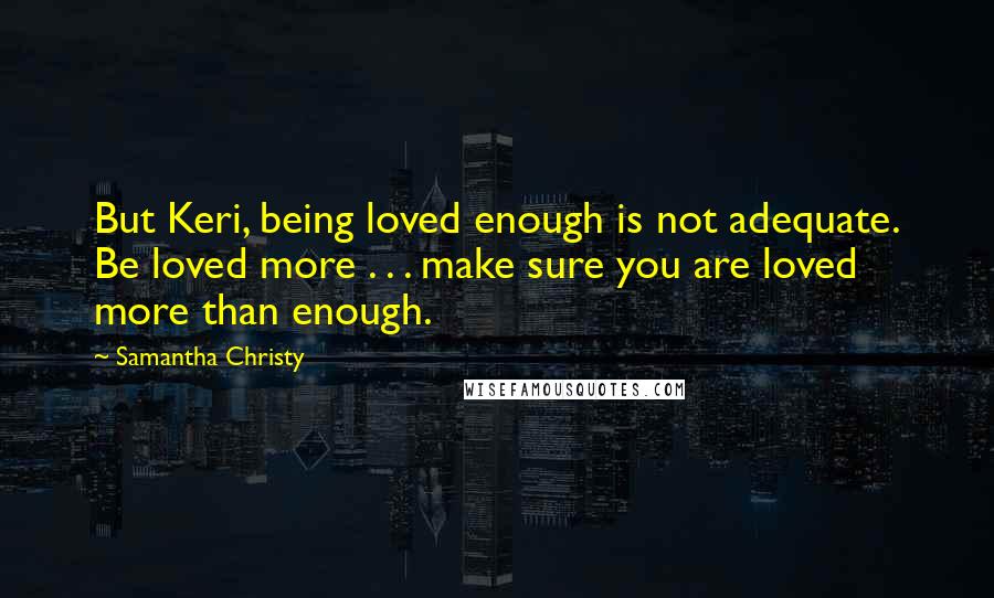 Samantha Christy Quotes: But Keri, being loved enough is not adequate. Be loved more . . . make sure you are loved more than enough.