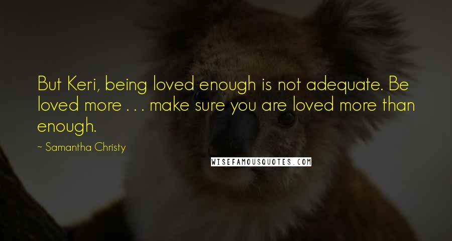 Samantha Christy Quotes: But Keri, being loved enough is not adequate. Be loved more . . . make sure you are loved more than enough.