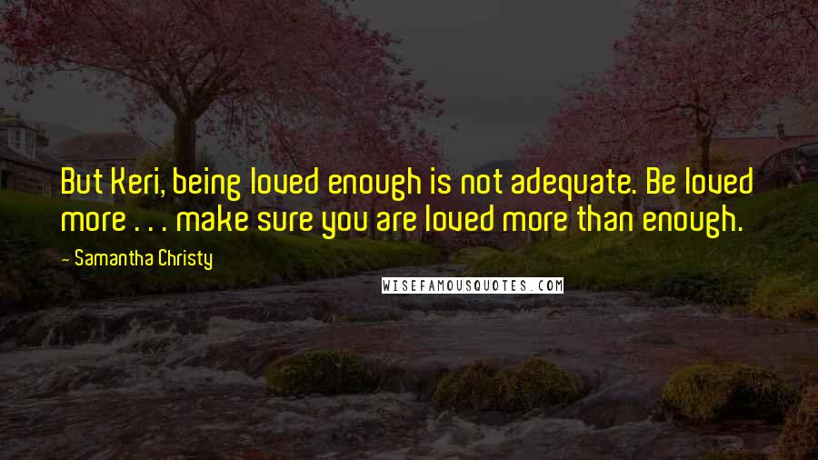 Samantha Christy Quotes: But Keri, being loved enough is not adequate. Be loved more . . . make sure you are loved more than enough.