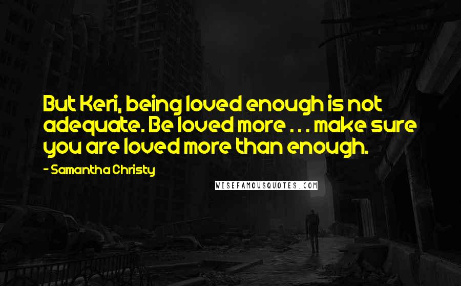 Samantha Christy Quotes: But Keri, being loved enough is not adequate. Be loved more . . . make sure you are loved more than enough.