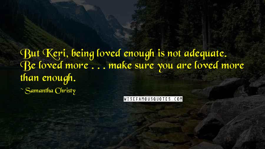 Samantha Christy Quotes: But Keri, being loved enough is not adequate. Be loved more . . . make sure you are loved more than enough.