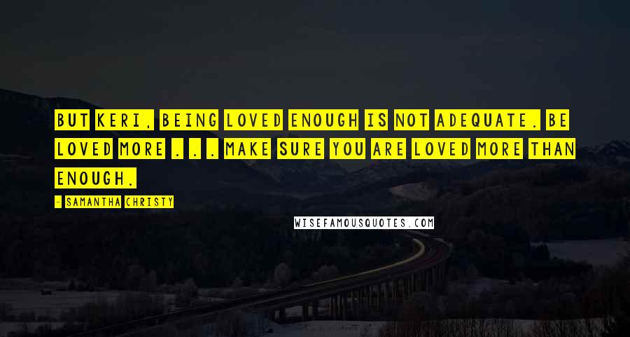 Samantha Christy Quotes: But Keri, being loved enough is not adequate. Be loved more . . . make sure you are loved more than enough.