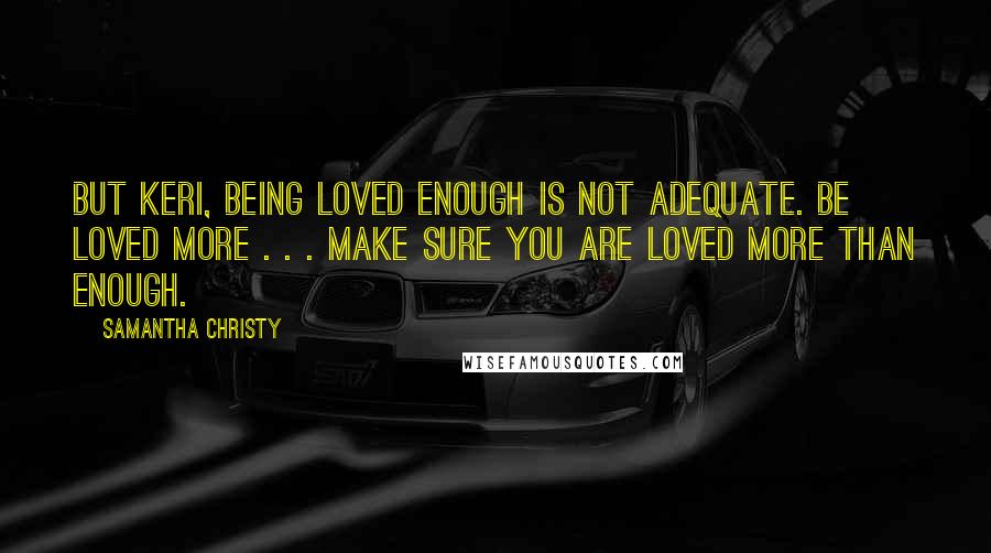 Samantha Christy Quotes: But Keri, being loved enough is not adequate. Be loved more . . . make sure you are loved more than enough.