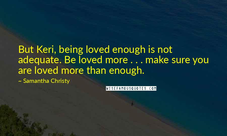 Samantha Christy Quotes: But Keri, being loved enough is not adequate. Be loved more . . . make sure you are loved more than enough.