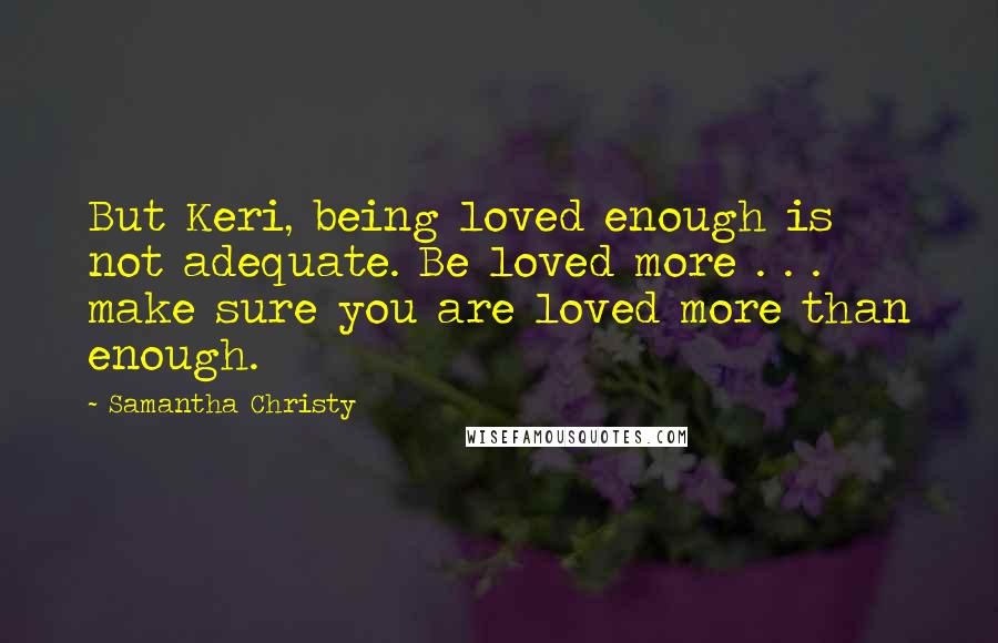 Samantha Christy Quotes: But Keri, being loved enough is not adequate. Be loved more . . . make sure you are loved more than enough.