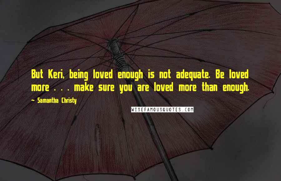 Samantha Christy Quotes: But Keri, being loved enough is not adequate. Be loved more . . . make sure you are loved more than enough.