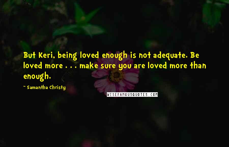 Samantha Christy Quotes: But Keri, being loved enough is not adequate. Be loved more . . . make sure you are loved more than enough.