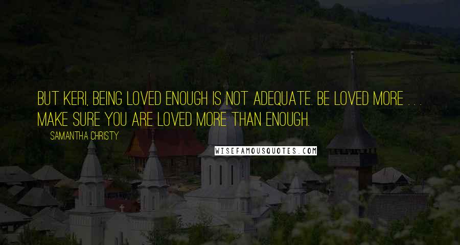 Samantha Christy Quotes: But Keri, being loved enough is not adequate. Be loved more . . . make sure you are loved more than enough.