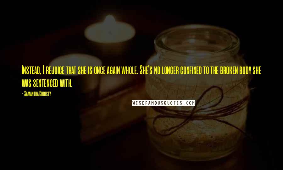 Samantha Christy Quotes: Instead, I rejoice that she is once again whole. She's no longer confined to the broken body she was sentenced with.