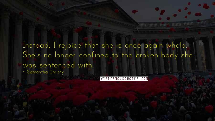 Samantha Christy Quotes: Instead, I rejoice that she is once again whole. She's no longer confined to the broken body she was sentenced with.