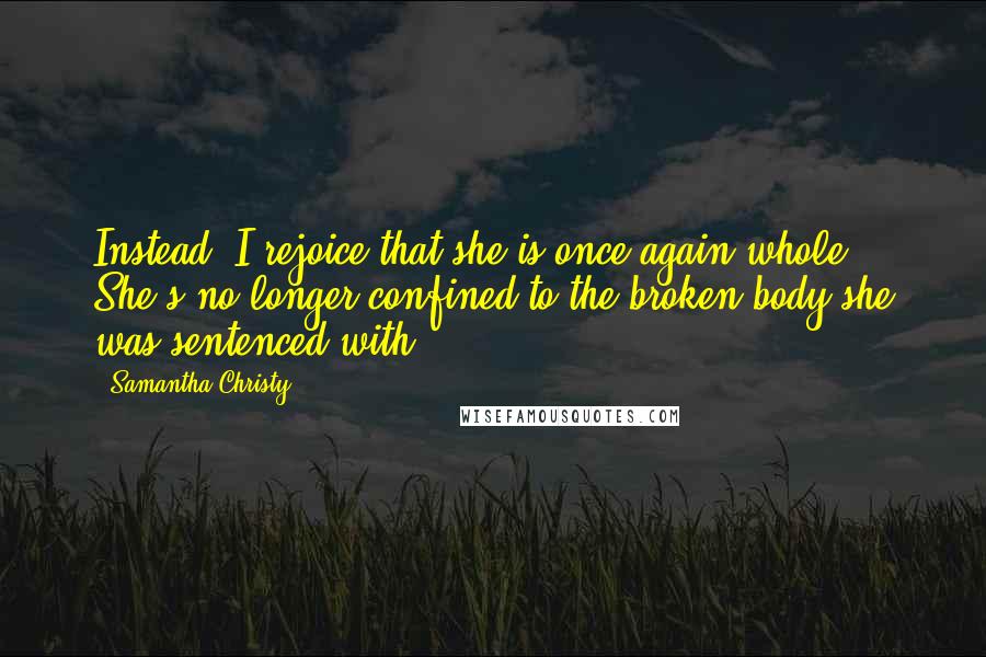 Samantha Christy Quotes: Instead, I rejoice that she is once again whole. She's no longer confined to the broken body she was sentenced with.