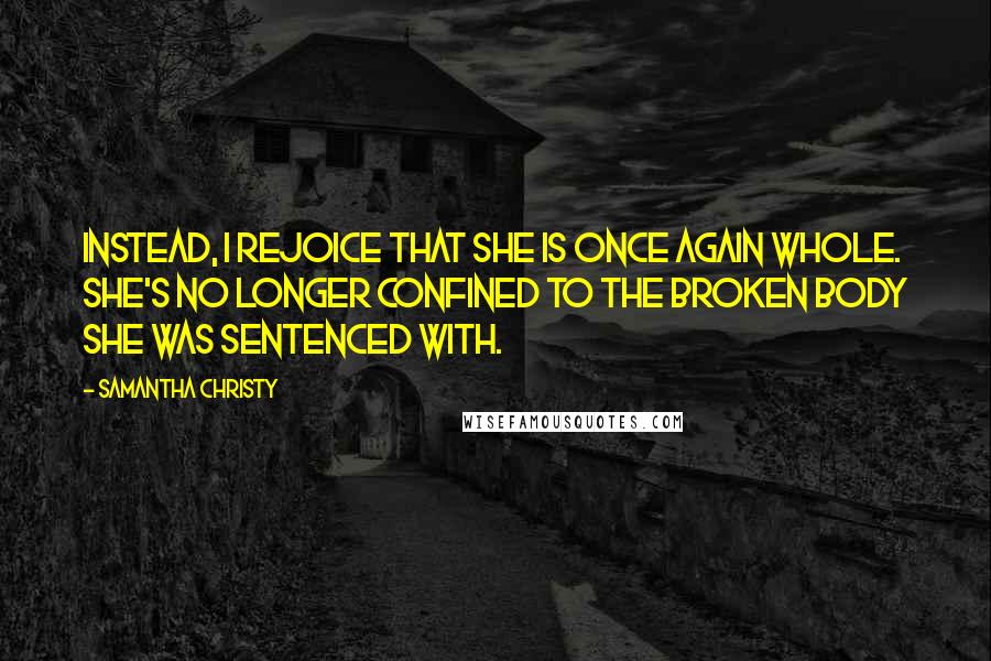 Samantha Christy Quotes: Instead, I rejoice that she is once again whole. She's no longer confined to the broken body she was sentenced with.