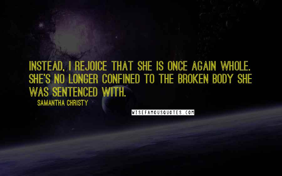 Samantha Christy Quotes: Instead, I rejoice that she is once again whole. She's no longer confined to the broken body she was sentenced with.