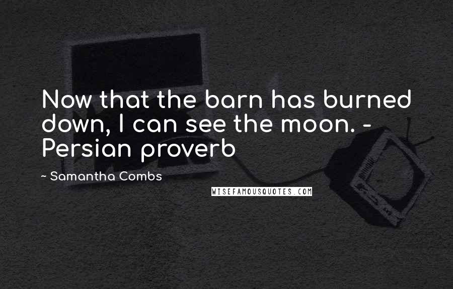 Samantha Combs Quotes: Now that the barn has burned down, I can see the moon. - Persian proverb