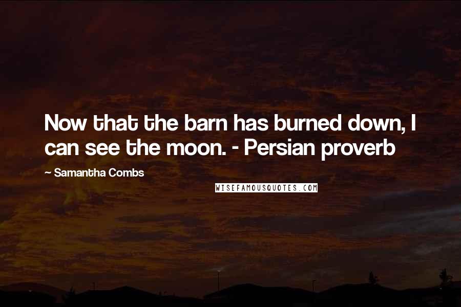 Samantha Combs Quotes: Now that the barn has burned down, I can see the moon. - Persian proverb