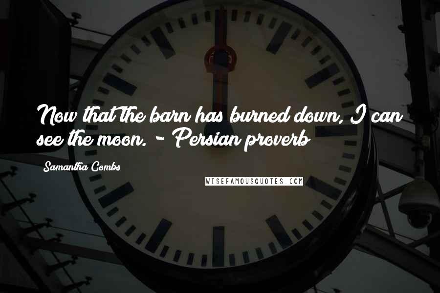 Samantha Combs Quotes: Now that the barn has burned down, I can see the moon. - Persian proverb