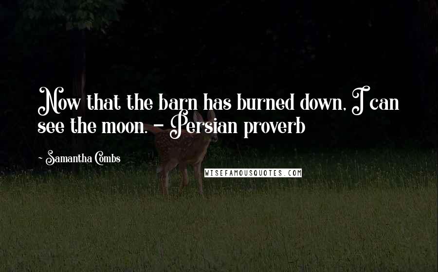 Samantha Combs Quotes: Now that the barn has burned down, I can see the moon. - Persian proverb