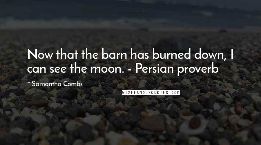 Samantha Combs Quotes: Now that the barn has burned down, I can see the moon. - Persian proverb