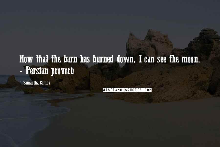 Samantha Combs Quotes: Now that the barn has burned down, I can see the moon. - Persian proverb