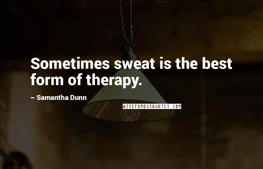 Samantha Dunn Quotes: Sometimes sweat is the best form of therapy.