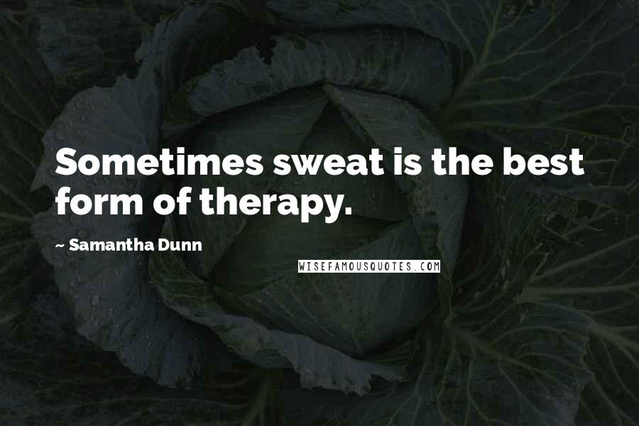 Samantha Dunn Quotes: Sometimes sweat is the best form of therapy.