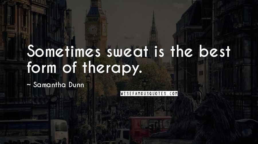 Samantha Dunn Quotes: Sometimes sweat is the best form of therapy.