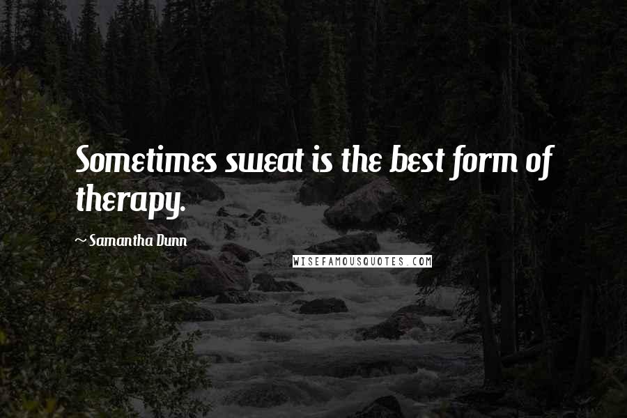 Samantha Dunn Quotes: Sometimes sweat is the best form of therapy.