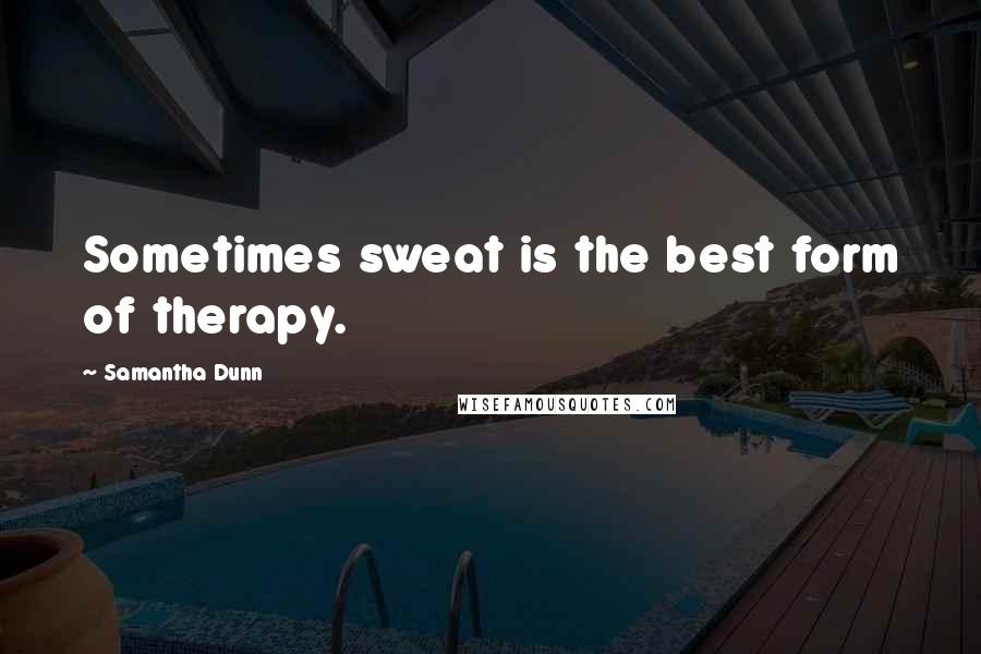 Samantha Dunn Quotes: Sometimes sweat is the best form of therapy.