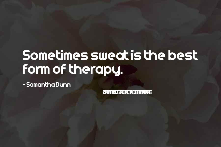 Samantha Dunn Quotes: Sometimes sweat is the best form of therapy.
